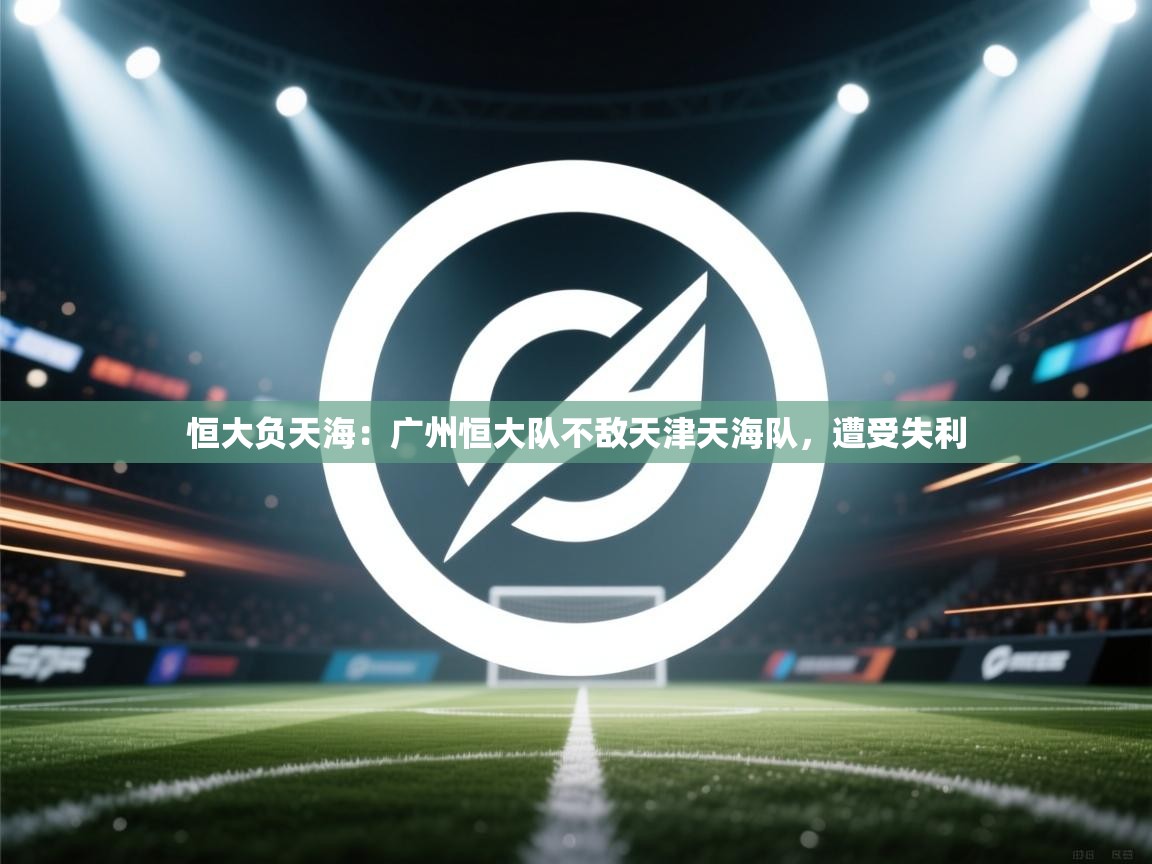 恒大负天海：广州恒大队不敌天津天海队，遭受失利  第2张