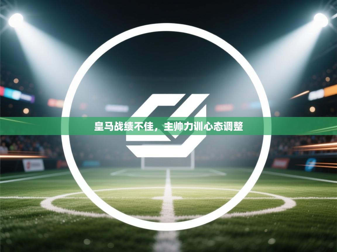 皇马战绩不佳,主帅力训心态调整 第2张